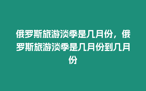 俄羅斯旅游淡季是幾月份，俄羅斯旅游淡季是幾月份到幾月份