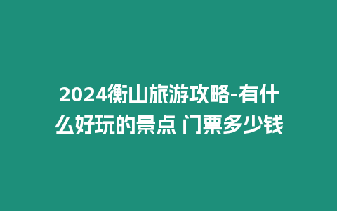 2024衡山旅游攻略-有什么好玩的景點 門票多少錢