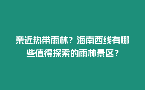 親近熱帶雨林？海南西線有哪些值得探索的雨林景區(qū)？