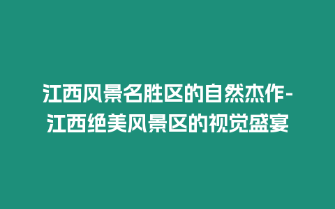 江西風景名勝區(qū)的自然杰作-江西絕美風景區(qū)的視覺盛宴