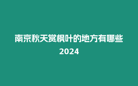 南京秋天賞楓葉的地方有哪些2024