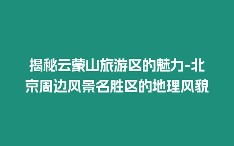 揭秘云蒙山旅游區的魅力-北京周邊風景名勝區的地理風貌