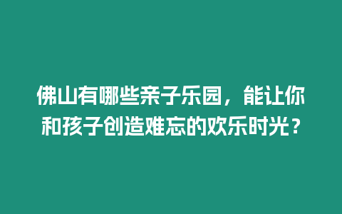 佛山有哪些親子樂園，能讓你和孩子創造難忘的歡樂時光？