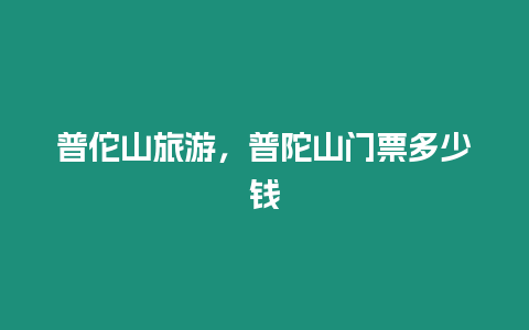 普佗山旅游，普陀山門票多少錢