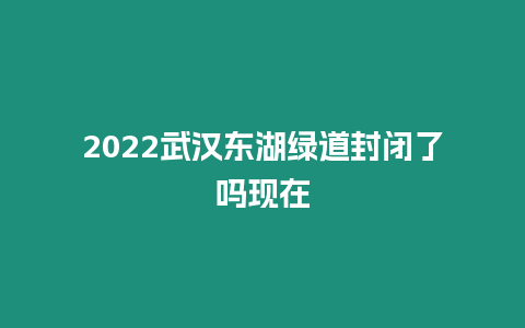 2024武漢東湖綠道封閉了嗎現在