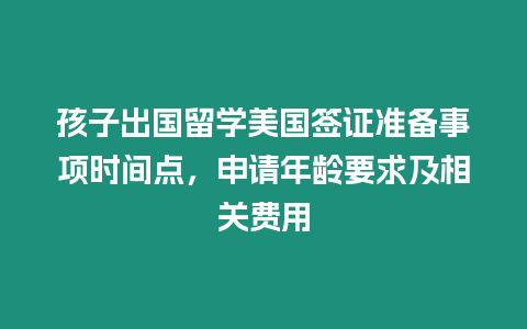 孩子出國(guó)留學(xué)美國(guó)簽證準(zhǔn)備事項(xiàng)時(shí)間點(diǎn)，申請(qǐng)年齡要求及相關(guān)費(fèi)用