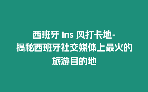 西班牙 Ins 風(fēng)打卡地-揭秘西班牙社交媒體上最火的旅游目的地