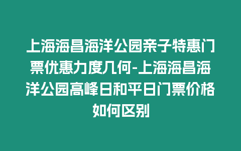 上海海昌海洋公園親子特惠門(mén)票優(yōu)惠力度幾何-上海海昌海洋公園高峰日和平日門(mén)票價(jià)格如何區(qū)別