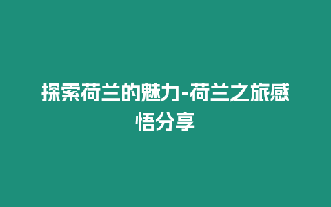 探索荷蘭的魅力-荷蘭之旅感悟分享