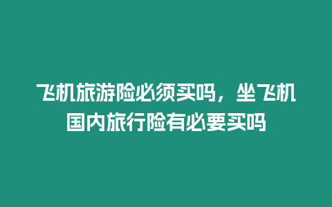 飛機旅游險必須買嗎，坐飛機國內旅行險有必要買嗎