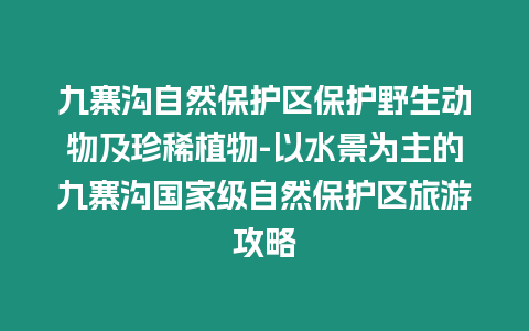 九寨溝自然保護區保護野生動物及珍稀植物-以水景為主的九寨溝國家級自然保護區旅游攻略