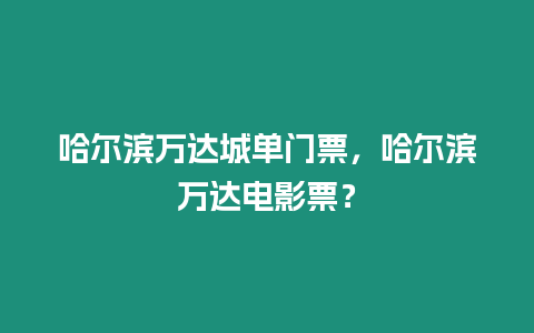 哈爾濱萬達城單門票，哈爾濱萬達電影票？