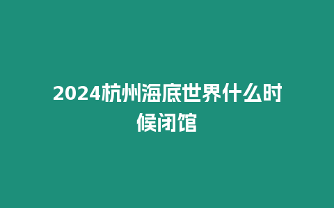 2024杭州海底世界什么時候閉館