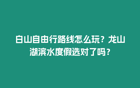 白山自由行路線怎么玩？龍山湖濱水度假選對了嗎？