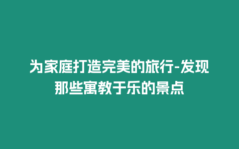 為家庭打造完美的旅行-發(fā)現(xiàn)那些寓教于樂的景點(diǎn)