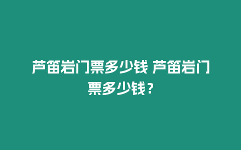 蘆笛巖門票多少錢 蘆笛巖門票多少錢？