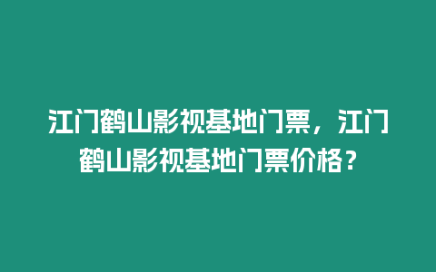 江門鶴山影視基地門票，江門鶴山影視基地門票價(jià)格？