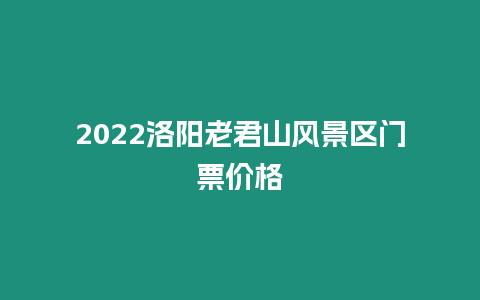 2024洛陽老君山風景區門票價格