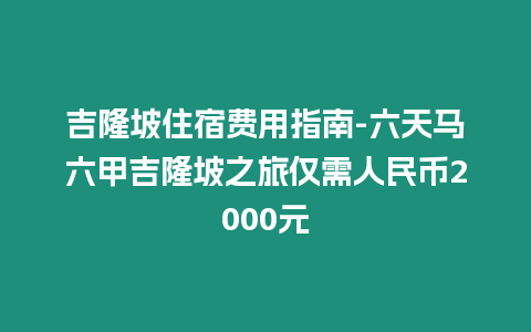 吉隆坡住宿費用指南-六天馬六甲吉隆坡之旅僅需人民幣2000元