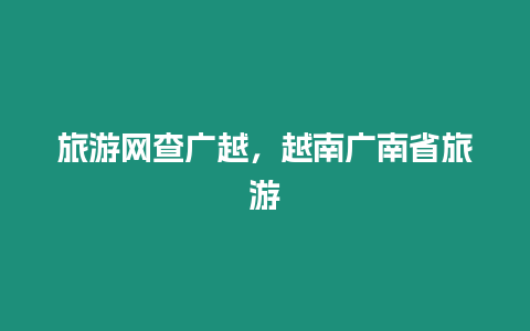 旅游網(wǎng)查廣越，越南廣南省旅游