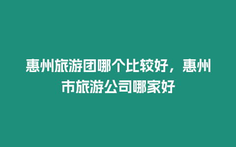 惠州旅游團(tuán)哪個(gè)比較好，惠州市旅游公司哪家好