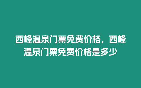 西峰溫泉門票免費價格，西峰溫泉門票免費價格是多少