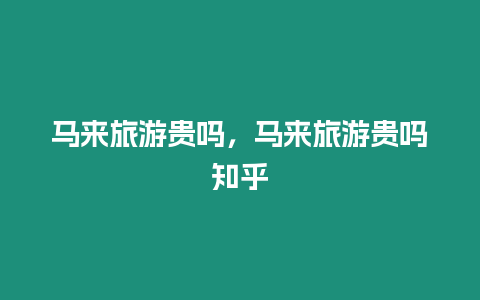 馬來旅游貴嗎，馬來旅游貴嗎知乎