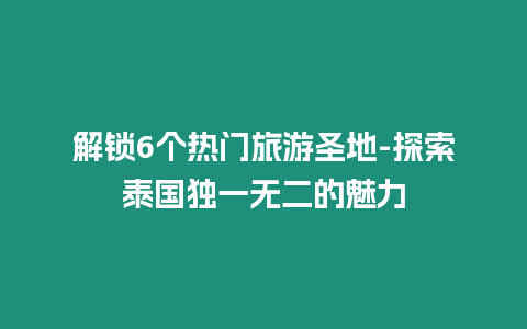 解鎖6個熱門旅游圣地-探索泰國獨一無二的魅力