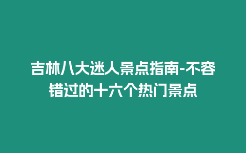 吉林八大迷人景點指南-不容錯過的十六個熱門景點