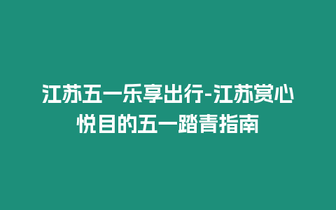 江蘇五一樂享出行-江蘇賞心悅目的五一踏青指南