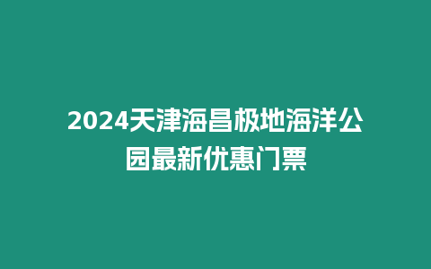 2024天津海昌極地海洋公園最新優惠門票