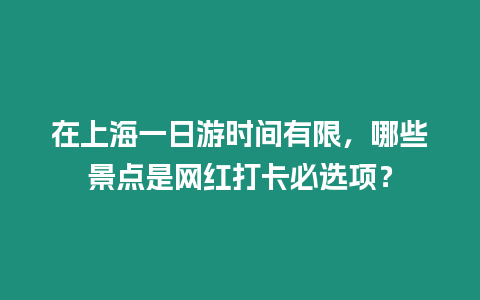 在上海一日游時間有限，哪些景點是網紅打卡必選項？