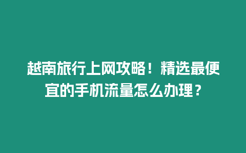 越南旅行上網(wǎng)攻略！精選最便宜的手機(jī)流量怎么辦理？