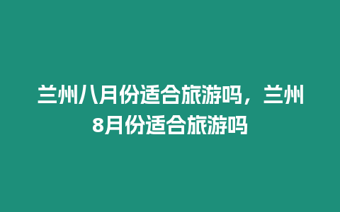 蘭州八月份適合旅游嗎，蘭州8月份適合旅游嗎