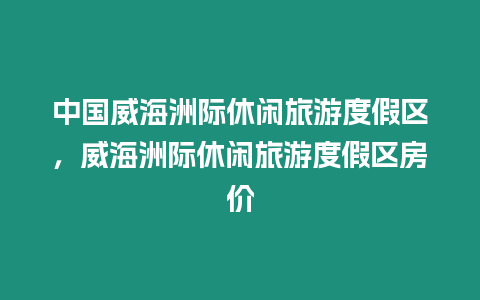 中國威海洲際休閑旅游度假區，威海洲際休閑旅游度假區房價