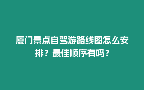 廈門景點自駕游路線圖怎么安排？最佳順序有嗎？