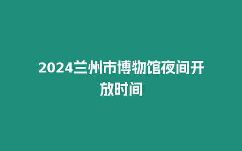 2024蘭州市博物館夜間開放時間