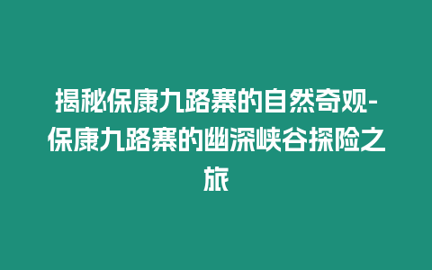 揭秘保康九路寨的自然奇觀-保康九路寨的幽深峽谷探險之旅