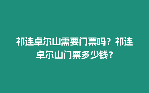 祁連卓爾山需要門票嗎？祁連卓爾山門票多少錢？