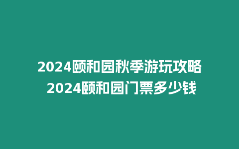 2024頤和園秋季游玩攻略 2024頤和園門票多少錢