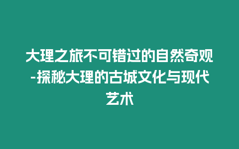 大理之旅不可錯過的自然奇觀-探秘大理的古城文化與現代藝術