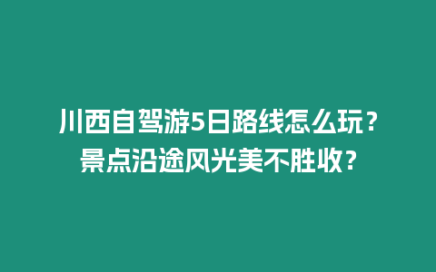 川西自駕游5日路線怎么玩？景點沿途風光美不勝收？