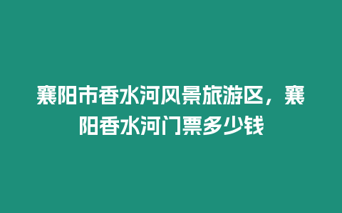 襄陽市香水河風景旅游區，襄陽香水河門票多少錢