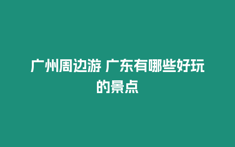 廣州周邊游 廣東有哪些好玩的景點