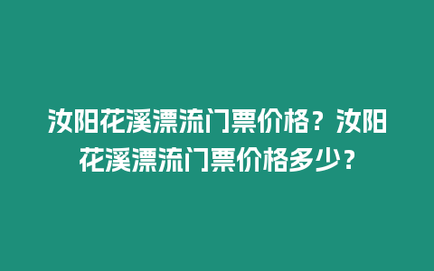 汝陽花溪漂流門票價格？汝陽花溪漂流門票價格多少？