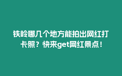 鐵嶺哪幾個地方能拍出網(wǎng)紅打卡照？快來get網(wǎng)紅景點！