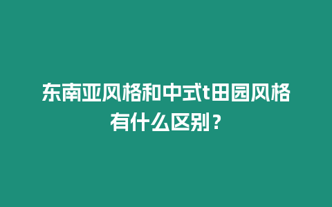 東南亞風格和中式t田園風格有什么區別？