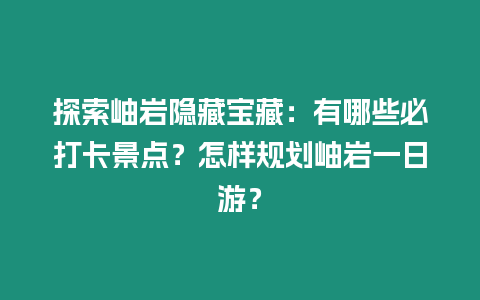 探索岫巖隱藏寶藏：有哪些必打卡景點(diǎn)？怎樣規(guī)劃岫巖一日游？