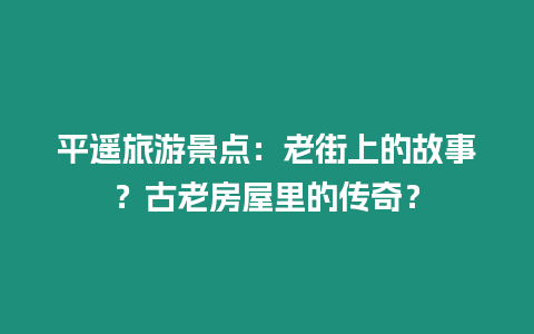 平遙旅游景點：老街上的故事？古老房屋里的傳奇？