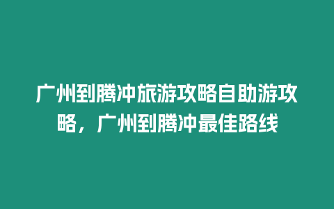 廣州到騰沖旅游攻略自助游攻略，廣州到騰沖最佳路線